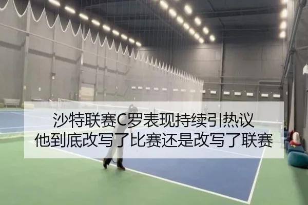 沙特联赛C罗表现持续引热议 他到底改写了比赛还是改写了联赛