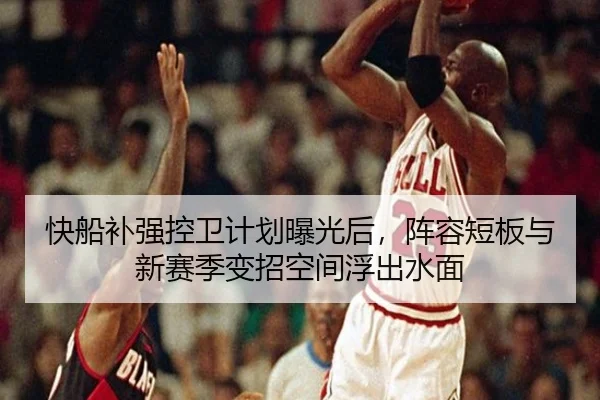 快船补强控卫计划曝光后，阵容短板与新赛季变招空间浮出水面